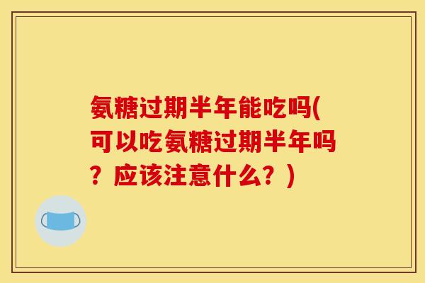 氨糖过期半年能吃吗(可以吃氨糖过期半年吗？应该注意什么？)