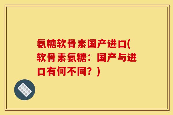氨糖软骨素国产进口(软骨素氨糖：国产与进口有何不同？)
