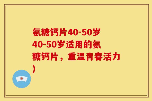 氨糖钙片40-50岁40-50岁适用的氨糖钙片，重温青春活力)