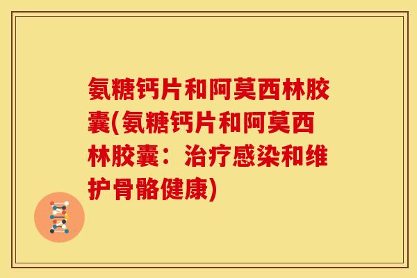 氨糖钙片和阿莫西林胶囊(氨糖钙片和阿莫西林胶囊：治疗感染和维护骨骼健康)