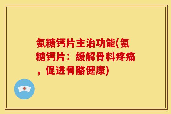 氨糖钙片主治功能(氨糖钙片：缓解骨科疼痛，促进骨骼健康)