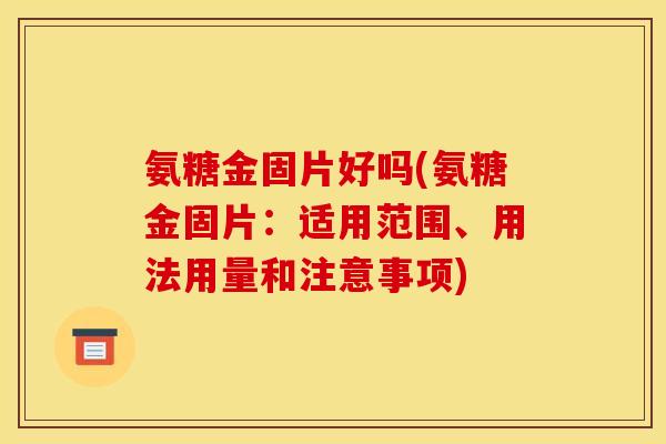 氨糖金固片好吗(氨糖金固片：适用范围、用法用量和注意事项)