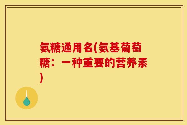 氨糖通用名(氨基葡萄糖：一种重要的营养素)