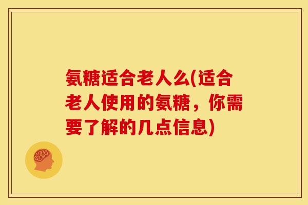 氨糖适合老人么(适合老人使用的氨糖，你需要了解的几点信息)