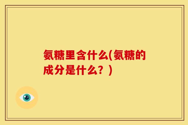 氨糖里含什么(氨糖的成分是什么？)
