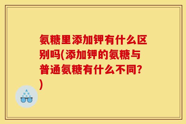 氨糖里添加钾有什么区别吗(添加钾的氨糖与普通氨糖有什么不同？)