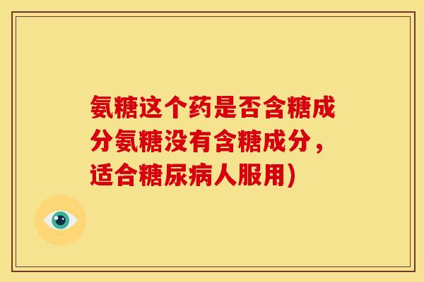 氨糖这个药是否含糖成分氨糖没有含糖成分，适合糖尿病人服用)