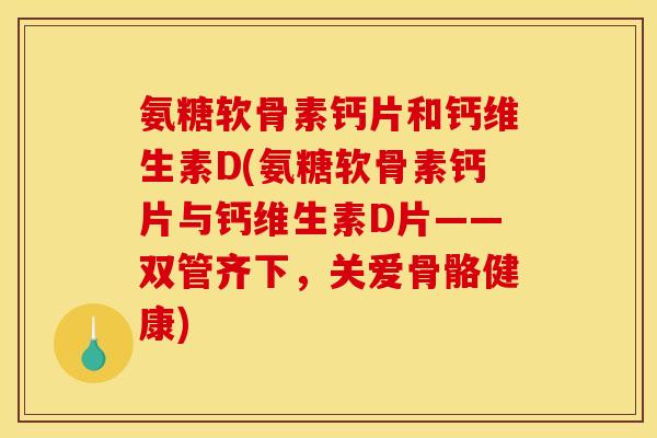 氨糖软骨素钙片和钙维生素D(氨糖软骨素钙片与钙维生素D片——双管齐下，关爱骨骼健康)