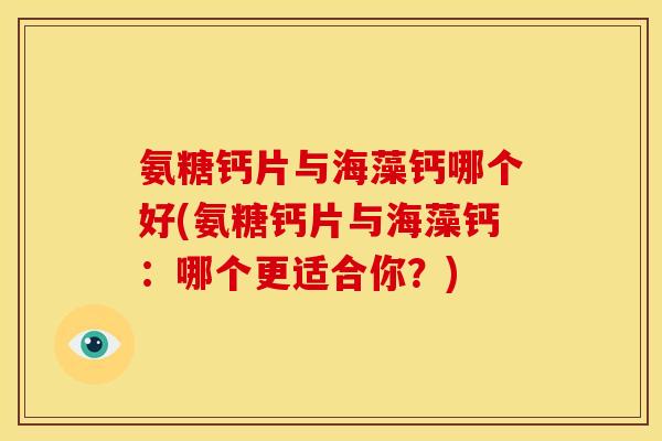 氨糖钙片与海藻钙哪个好(氨糖钙片与海藻钙：哪个更适合你？)