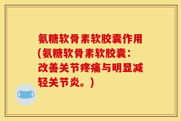 氨糖软骨素软胶囊作用(氨糖软骨素软胶囊：改善关节疼痛与明显减轻关节炎。)