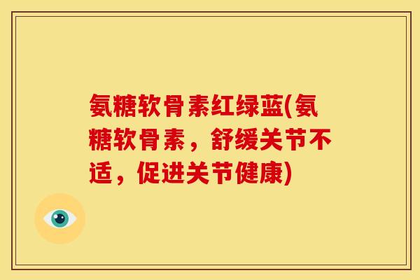 氨糖软骨素红绿蓝(氨糖软骨素，舒缓关节不适，促进关节健康)