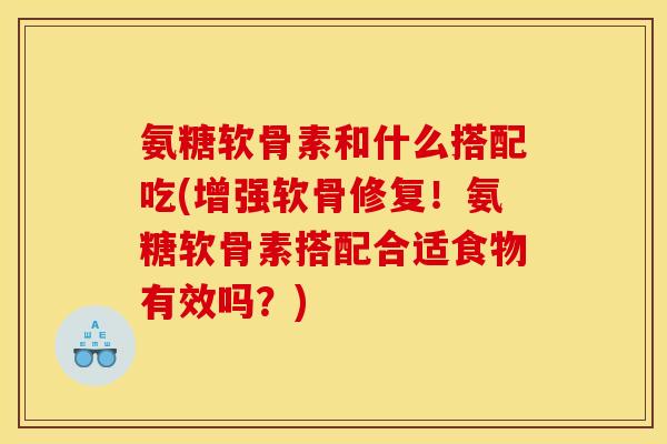 氨糖软骨素和什么搭配吃(增强软骨修复！氨糖软骨素搭配合适食物有效吗？)