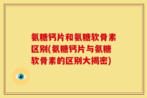 氨糖钙片和氨糖软骨素区别(氨糖钙片与氨糖软骨素的区别大揭密)