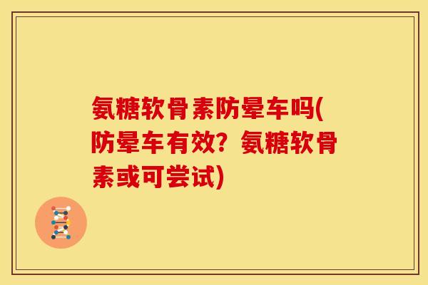 氨糖软骨素防晕车吗(防晕车有效？氨糖软骨素或可尝试)
