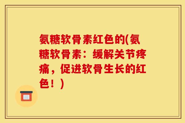 氨糖软骨素红色的(氨糖软骨素：缓解关节疼痛，促进软骨生长的红色！)