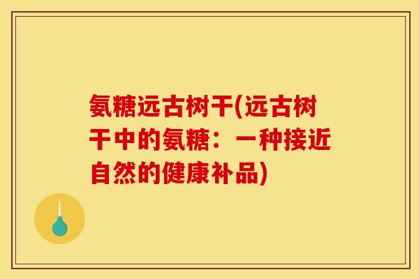 氨糖远古树干(远古树干中的氨糖：一种接近自然的健康补品)
