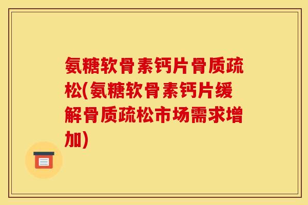 氨糖软骨素钙片骨质疏松(氨糖软骨素钙片缓解骨质疏松市场需求增加)