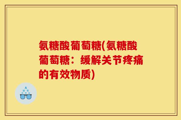 氨糖酸葡萄糖(氨糖酸葡萄糖：缓解关节疼痛的有效物质)