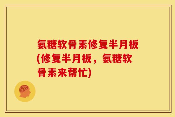 氨糖软骨素修复半月板(修复半月板，氨糖软骨素来帮忙)