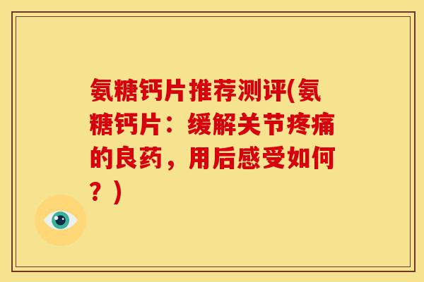 氨糖钙片推荐测评(氨糖钙片：缓解关节疼痛的良药，用后感受如何？)