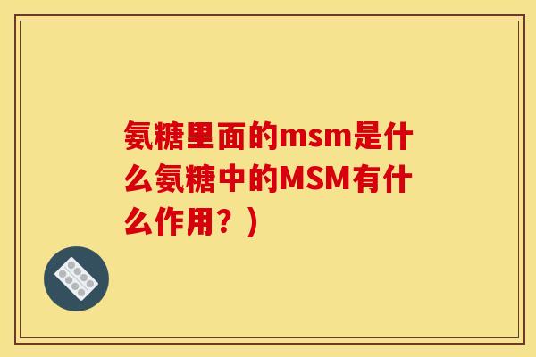 氨糖里面的msm是什么氨糖中的MSM有什么作用？)