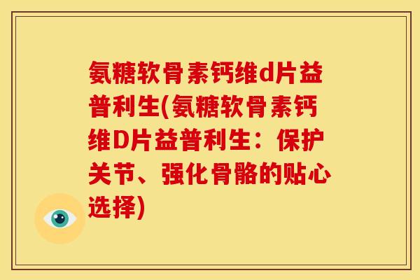 氨糖软骨素钙维d片益普利生(氨糖软骨素钙维D片益普利生：保护关节、强化骨骼的贴心选择)
