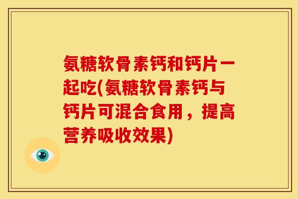 氨糖软骨素钙和钙片一起吃(氨糖软骨素钙与钙片可混合食用，提高营养吸收效果)
