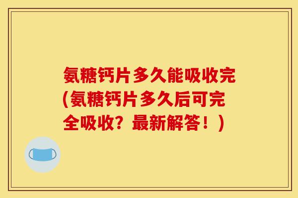 氨糖钙片多久能吸收完(氨糖钙片多久后可完全吸收？最新解答！)