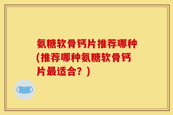 氨糖软骨钙片推荐哪种(推荐哪种氨糖软骨钙片最适合？)