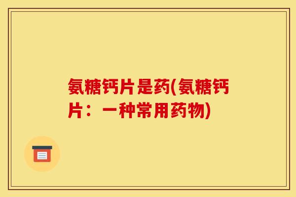 氨糖钙片是药(氨糖钙片：一种常用药物)