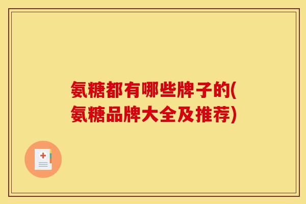 氨糖都有哪些牌子的(氨糖品牌大全及推荐)
