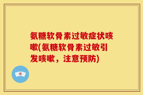 氨糖软骨素过敏症状咳嗽(氨糖软骨素过敏引发咳嗽，注意预防)