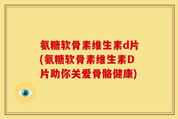氨糖软骨素维生素d片(氨糖软骨素维生素D片助你关爱骨骼健康)
