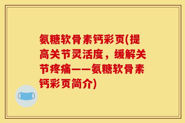 氨糖软骨素钙彩页(提高关节灵活度，缓解关节疼痛——氨糖软骨素钙彩页简介)