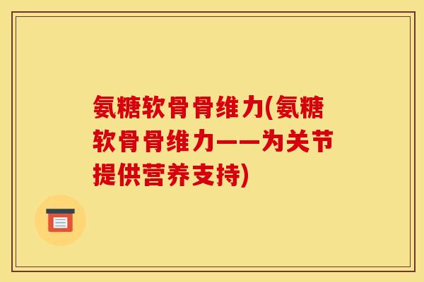 氨糖软骨骨维力(氨糖软骨骨维力——为关节提供营养支持)