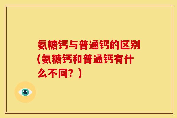 氨糖钙与普通钙的区别(氨糖钙和普通钙有什么不同？)
