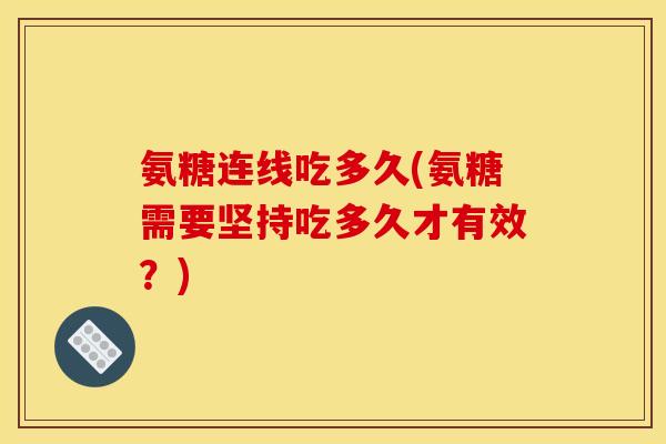 氨糖连线吃多久(氨糖需要坚持吃多久才有效？)