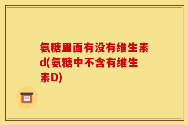 氨糖里面有没有维生素d(氨糖中不含有维生素D)