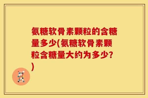 氨糖软骨素颗粒的含糖量多少(氨糖软骨素颗粒含糖量大约为多少？)