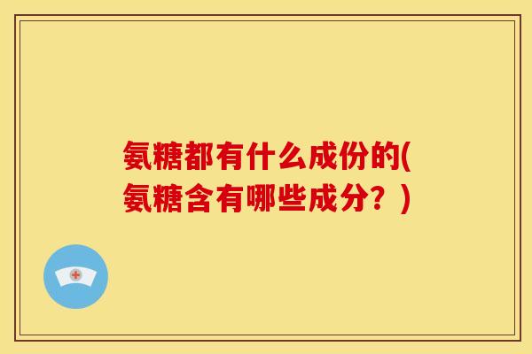 氨糖都有什么成份的(氨糖含有哪些成分？)