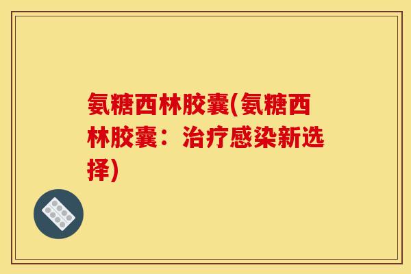氨糖西林胶囊(氨糖西林胶囊：治疗感染新选择)