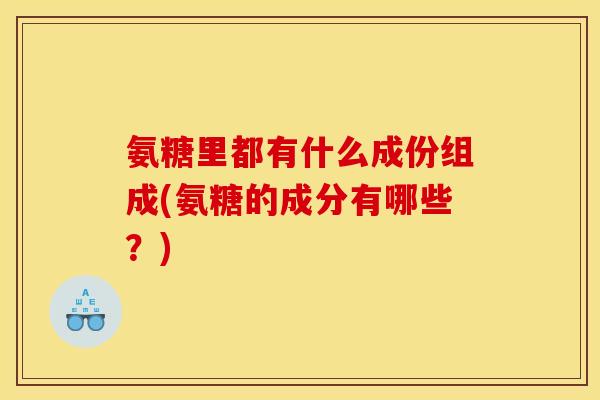 氨糖里都有什么成份组成(氨糖的成分有哪些？)