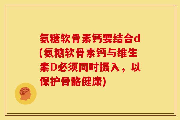 氨糖软骨素钙要结合d(氨糖软骨素钙与维生素D必须同时摄入，以保护骨骼健康)