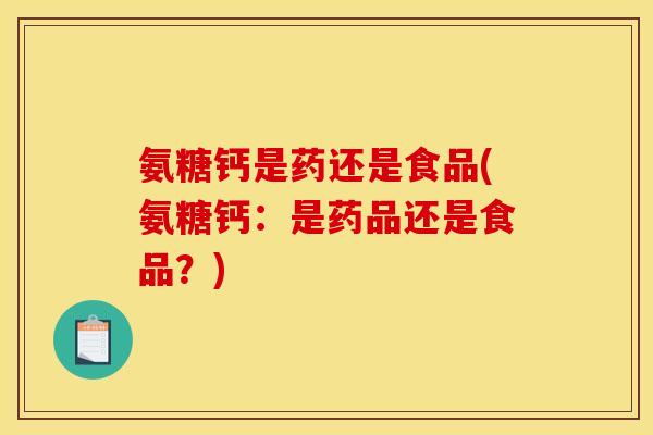 氨糖钙是药还是食品(氨糖钙：是药品还是食品？)