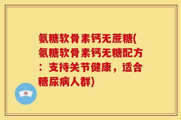 氨糖软骨素钙无蔗糖(氨糖软骨素钙无糖配方：支持关节健康，适合糖尿病人群)