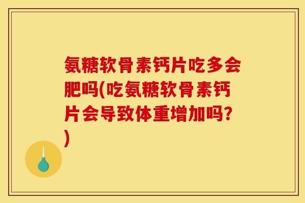 氨糖软骨素钙片吃多会肥吗(吃氨糖软骨素钙片会导致体重增加吗？)