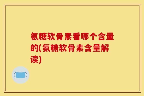 氨糖软骨素看哪个含量的(氨糖软骨素含量解读)