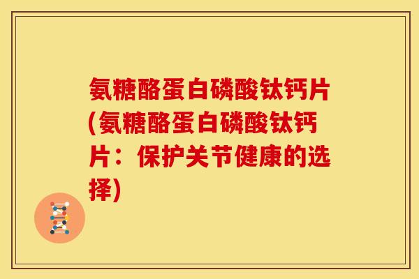 氨糖酪蛋白磷酸钛钙片(氨糖酪蛋白磷酸钛钙片：保护关节健康的选择)