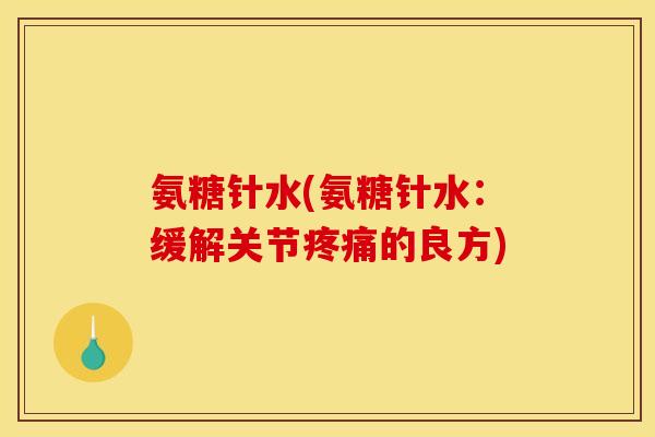 氨糖针水(氨糖针水：缓解关节疼痛的良方)