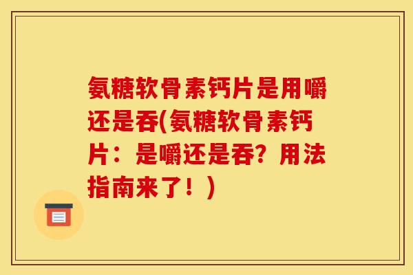 氨糖软骨素钙片是用嚼还是吞(氨糖软骨素钙片：是嚼还是吞？用法指南来了！)